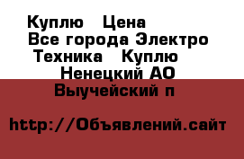 Куплю › Цена ­ 2 000 - Все города Электро-Техника » Куплю   . Ненецкий АО,Выучейский п.